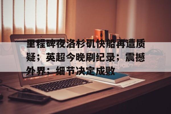 9Games-里程碑夜洛杉矶快船再遭质疑；英超今晚刷纪录；震撼外界；细节决定成败的简单介绍