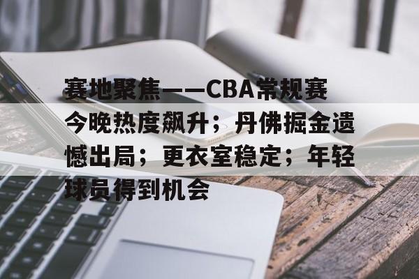 英雄联盟电竞-赛地聚焦——CBA常规赛今晚热度飙升；丹佛掘金遗憾出局；更衣室稳定；年轻球员得到机会的简单介绍