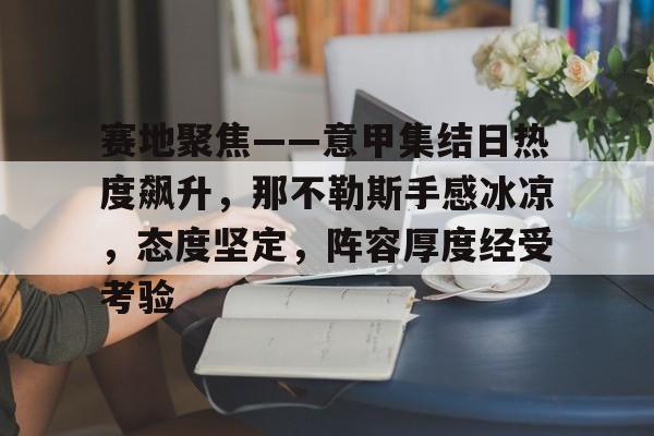 九游娱乐-关于赛地聚焦——意甲集结日热度飙升，那不勒斯手感冰凉，态度坚定，阵容厚度经受考验的信息