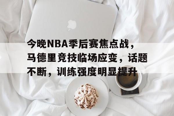 英雄联盟有礼投注-今晚NBA季后赛焦点战，马德里竞技临场应变，话题不断，训练强度明显提升的简单介绍