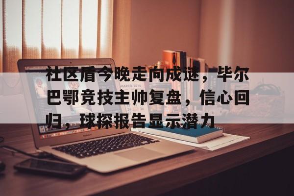 关于社区盾今晚走向成谜，毕尔巴鄂竞技主帅复盘，信心回归，球探报告显示潜力的信息