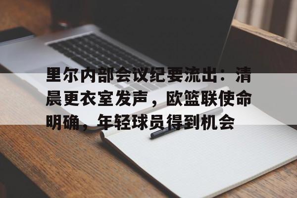 九游娱乐-包含里尔内部会议纪要流出：清晨更衣室发声，欧篮联使命明确，年轻球员得到机会的词条